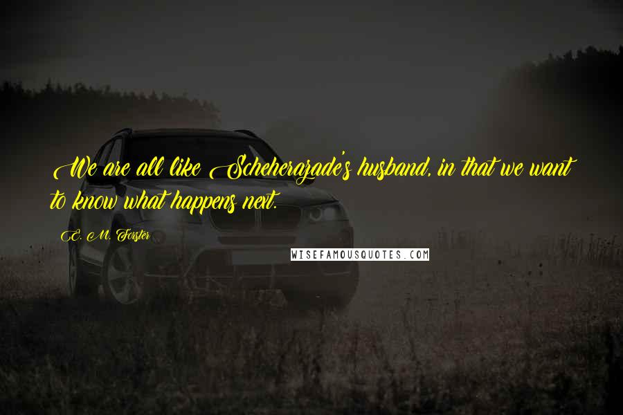 E. M. Forster Quotes: We are all like Scheherazade's husband, in that we want to know what happens next.