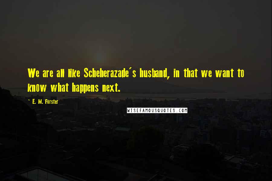 E. M. Forster Quotes: We are all like Scheherazade's husband, in that we want to know what happens next.