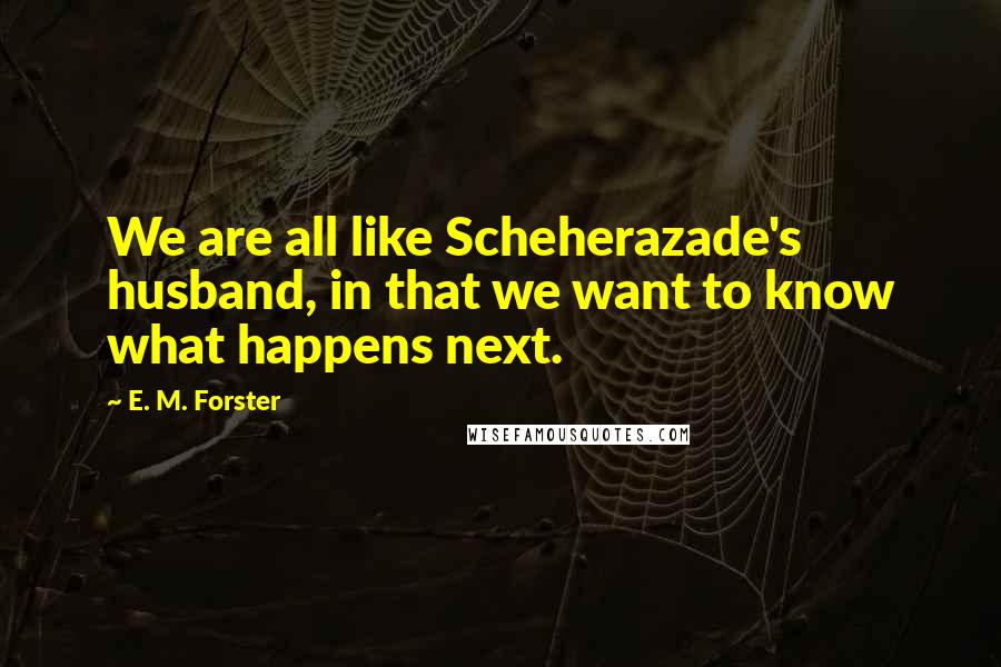 E. M. Forster Quotes: We are all like Scheherazade's husband, in that we want to know what happens next.