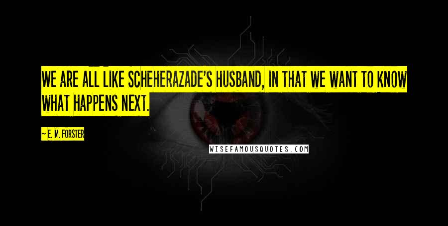 E. M. Forster Quotes: We are all like Scheherazade's husband, in that we want to know what happens next.