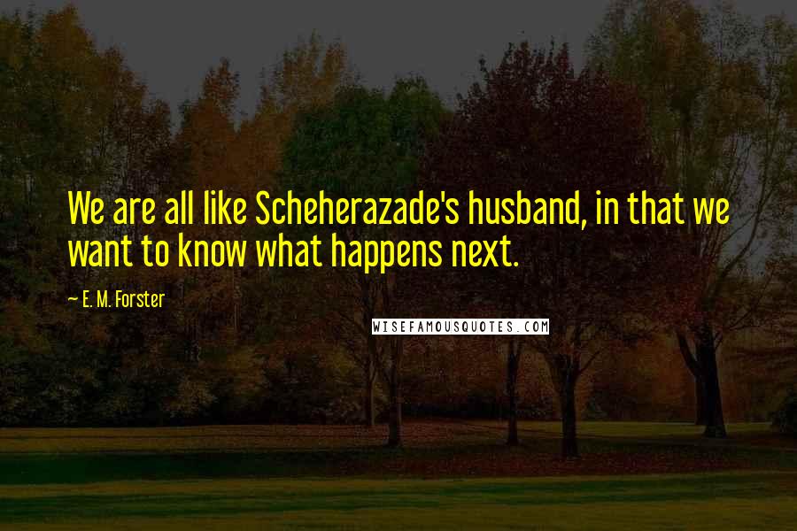 E. M. Forster Quotes: We are all like Scheherazade's husband, in that we want to know what happens next.