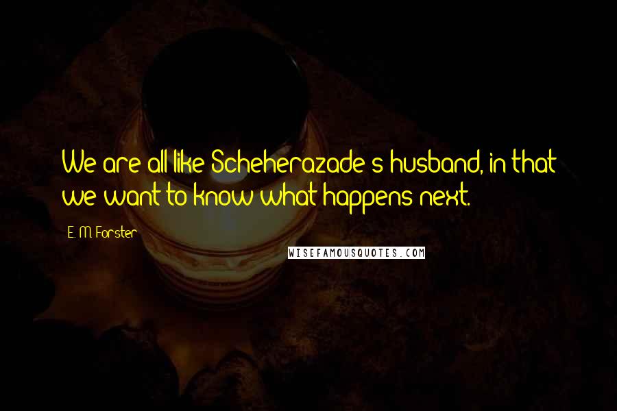 E. M. Forster Quotes: We are all like Scheherazade's husband, in that we want to know what happens next.