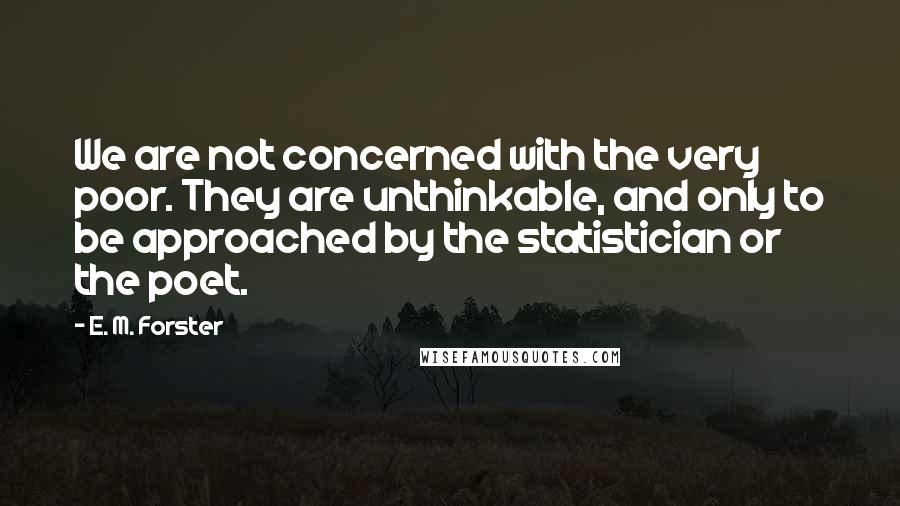 E. M. Forster Quotes: We are not concerned with the very poor. They are unthinkable, and only to be approached by the statistician or the poet.