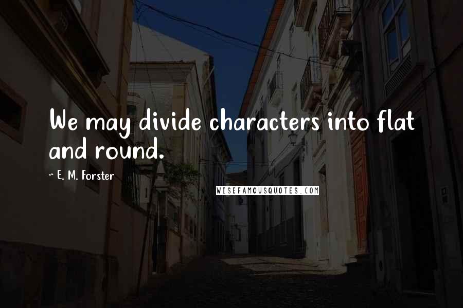 E. M. Forster Quotes: We may divide characters into flat and round.