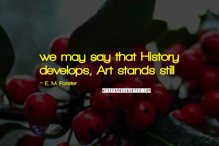 E. M. Forster Quotes: we may say that History develops, Art stands still