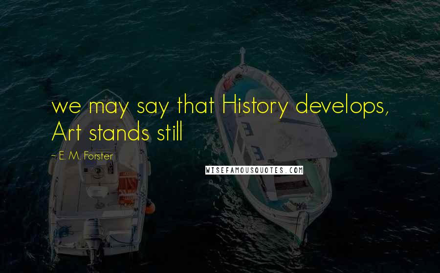 E. M. Forster Quotes: we may say that History develops, Art stands still