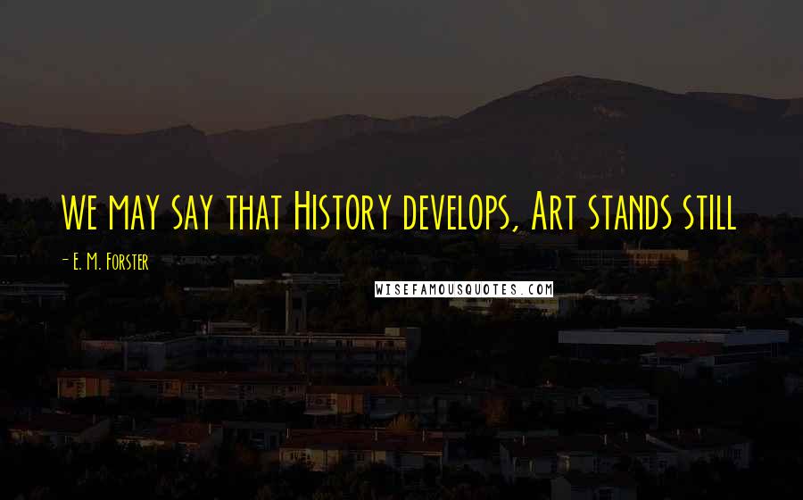 E. M. Forster Quotes: we may say that History develops, Art stands still