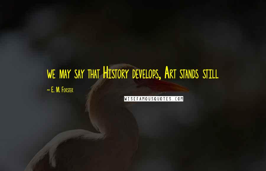 E. M. Forster Quotes: we may say that History develops, Art stands still