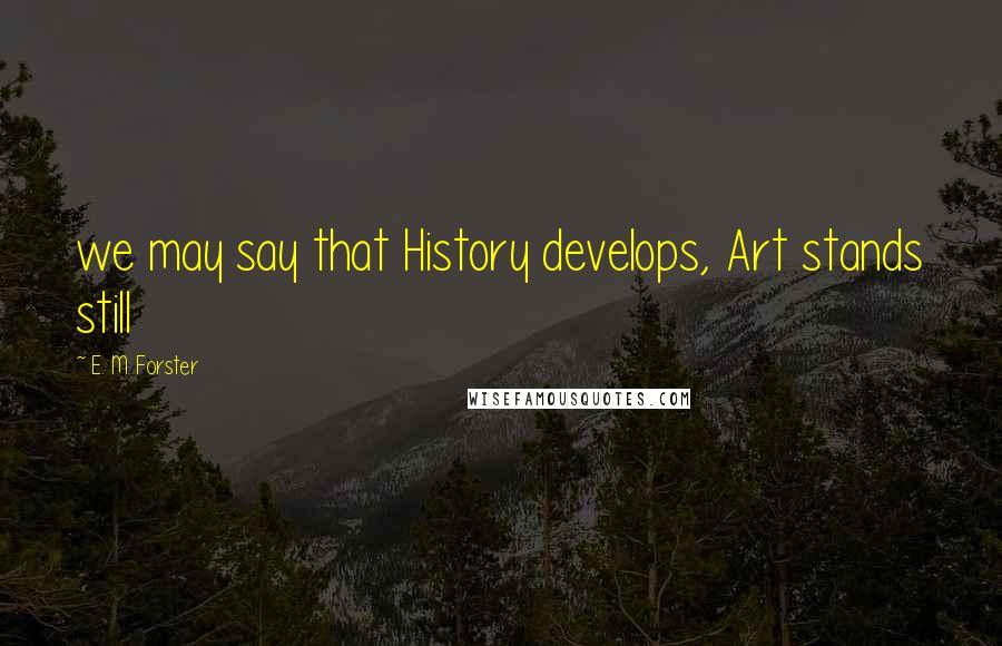 E. M. Forster Quotes: we may say that History develops, Art stands still