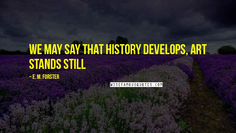 E. M. Forster Quotes: we may say that History develops, Art stands still