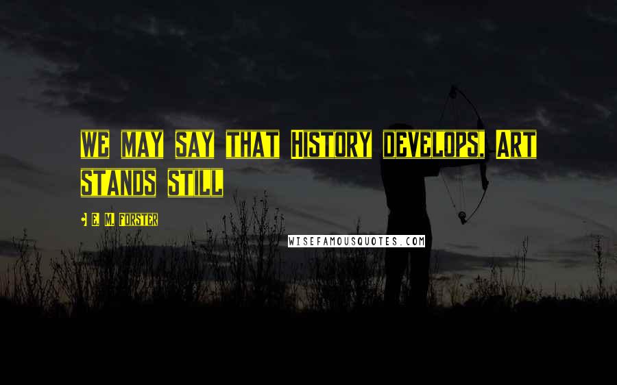 E. M. Forster Quotes: we may say that History develops, Art stands still