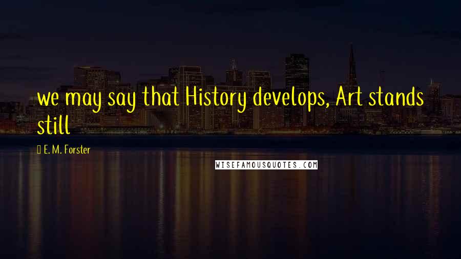E. M. Forster Quotes: we may say that History develops, Art stands still
