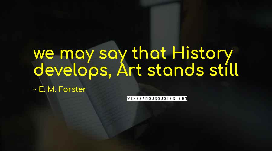 E. M. Forster Quotes: we may say that History develops, Art stands still