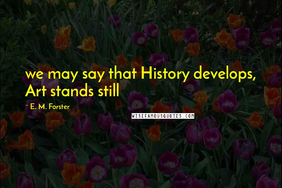 E. M. Forster Quotes: we may say that History develops, Art stands still