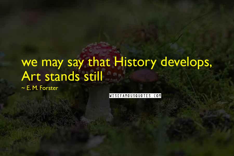 E. M. Forster Quotes: we may say that History develops, Art stands still