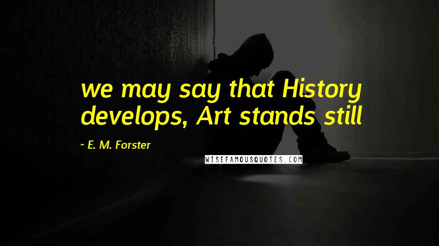 E. M. Forster Quotes: we may say that History develops, Art stands still