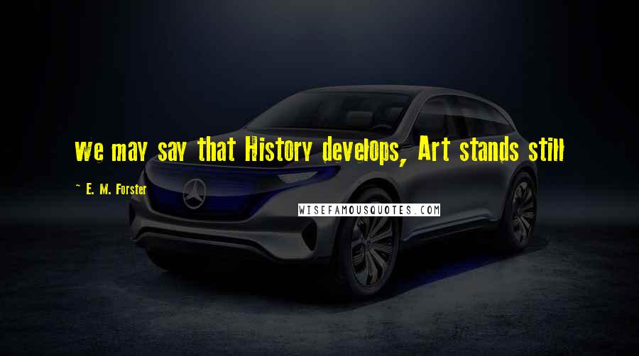 E. M. Forster Quotes: we may say that History develops, Art stands still
