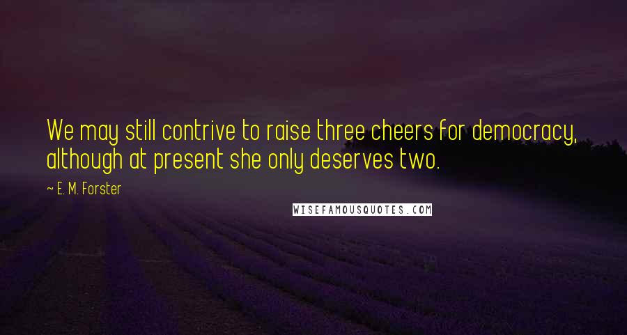 E. M. Forster Quotes: We may still contrive to raise three cheers for democracy, although at present she only deserves two.