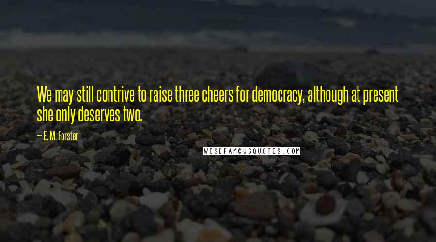 E. M. Forster Quotes: We may still contrive to raise three cheers for democracy, although at present she only deserves two.