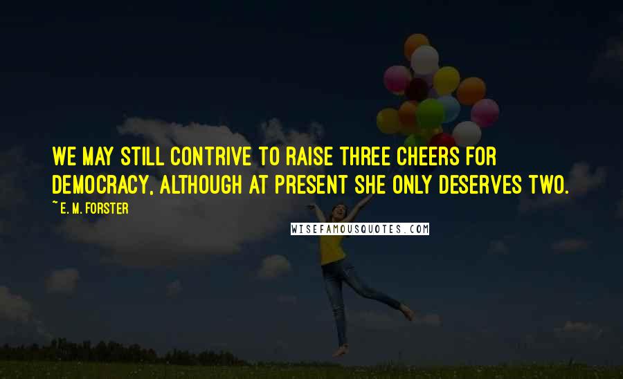 E. M. Forster Quotes: We may still contrive to raise three cheers for democracy, although at present she only deserves two.