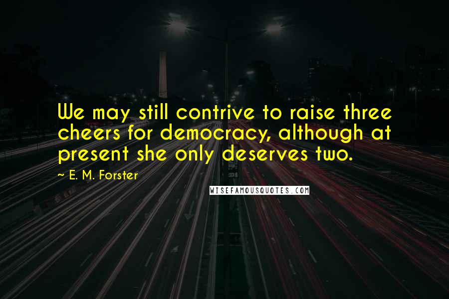 E. M. Forster Quotes: We may still contrive to raise three cheers for democracy, although at present she only deserves two.