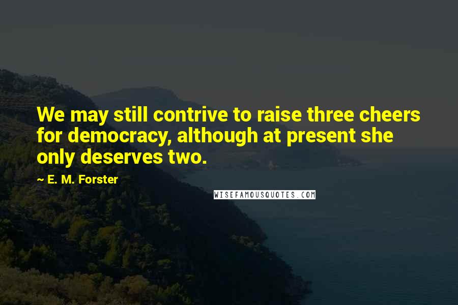 E. M. Forster Quotes: We may still contrive to raise three cheers for democracy, although at present she only deserves two.