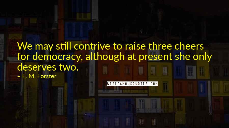 E. M. Forster Quotes: We may still contrive to raise three cheers for democracy, although at present she only deserves two.