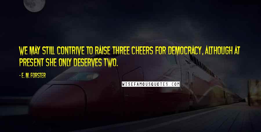 E. M. Forster Quotes: We may still contrive to raise three cheers for democracy, although at present she only deserves two.