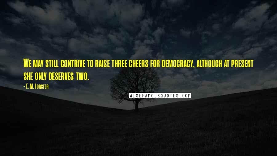 E. M. Forster Quotes: We may still contrive to raise three cheers for democracy, although at present she only deserves two.