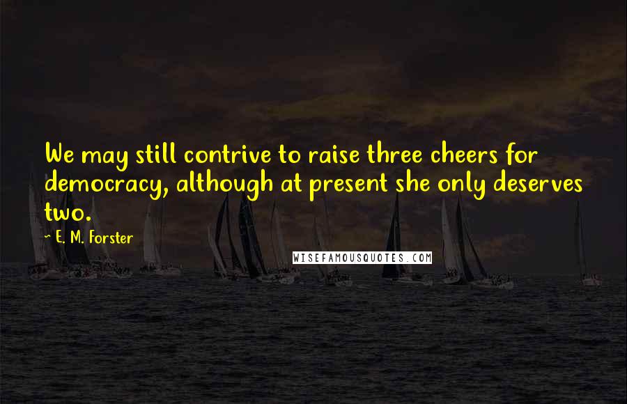 E. M. Forster Quotes: We may still contrive to raise three cheers for democracy, although at present she only deserves two.