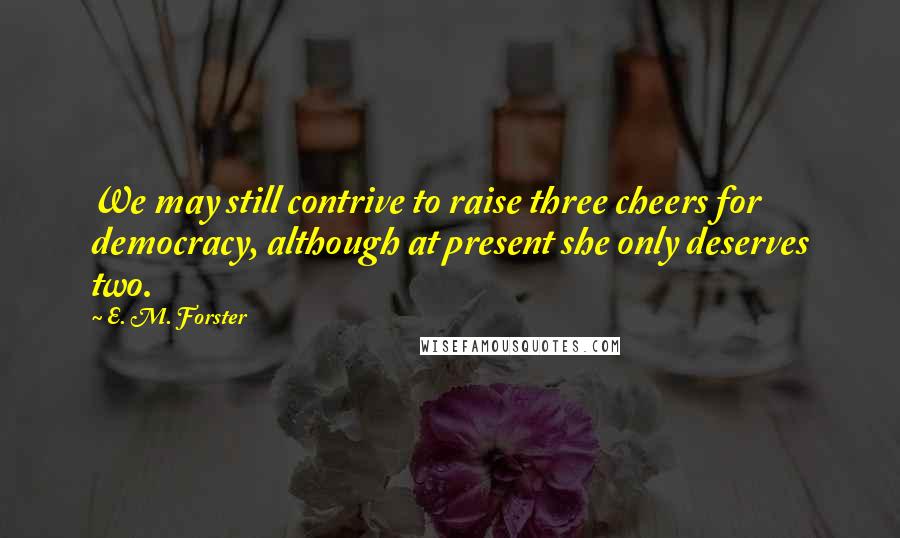 E. M. Forster Quotes: We may still contrive to raise three cheers for democracy, although at present she only deserves two.