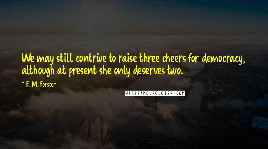 E. M. Forster Quotes: We may still contrive to raise three cheers for democracy, although at present she only deserves two.