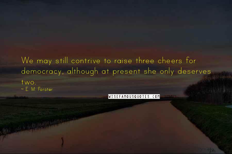 E. M. Forster Quotes: We may still contrive to raise three cheers for democracy, although at present she only deserves two.