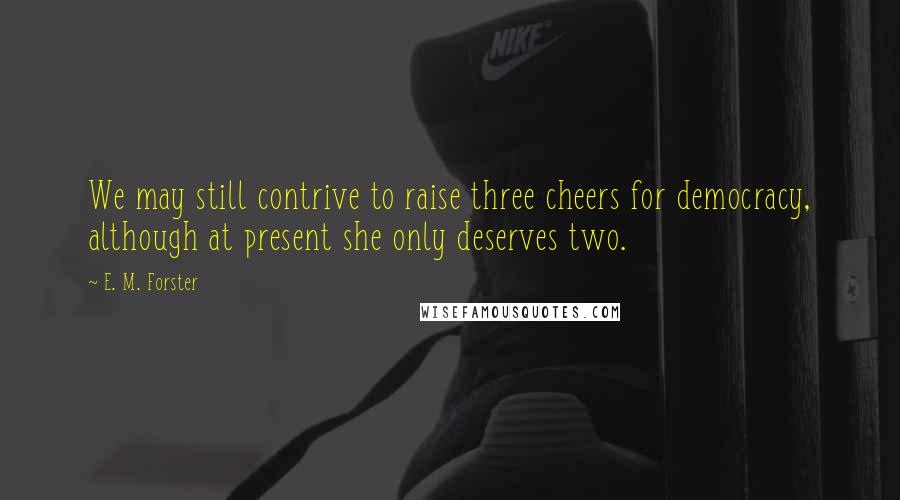 E. M. Forster Quotes: We may still contrive to raise three cheers for democracy, although at present she only deserves two.