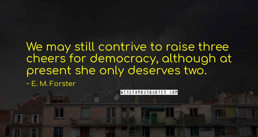 E. M. Forster Quotes: We may still contrive to raise three cheers for democracy, although at present she only deserves two.