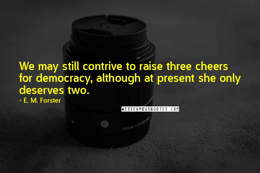 E. M. Forster Quotes: We may still contrive to raise three cheers for democracy, although at present she only deserves two.