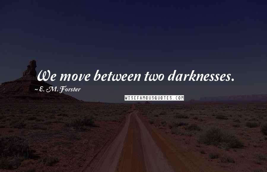 E. M. Forster Quotes: We move between two darknesses.