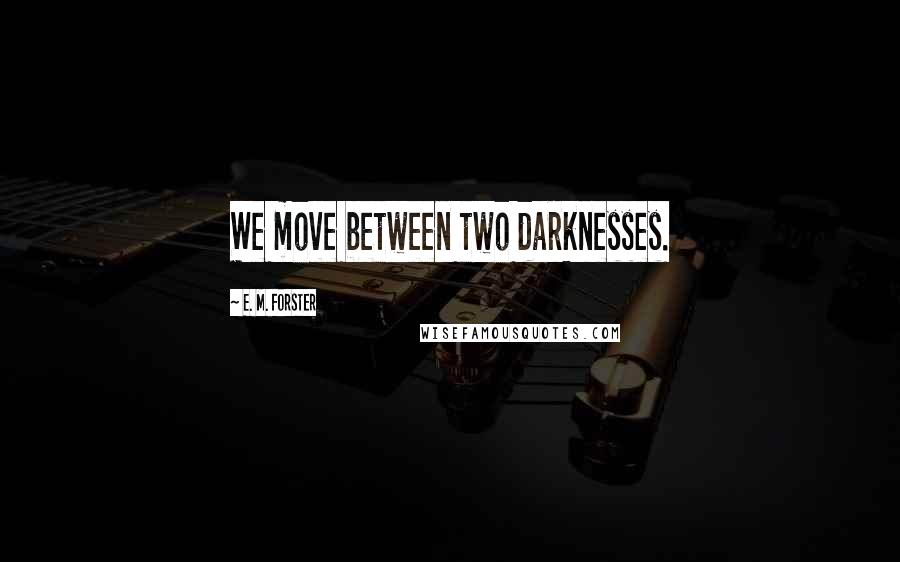 E. M. Forster Quotes: We move between two darknesses.