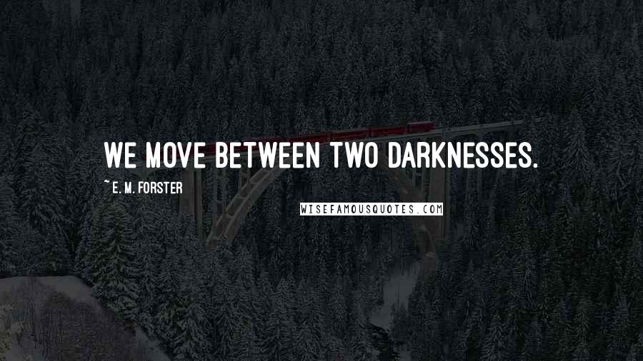 E. M. Forster Quotes: We move between two darknesses.