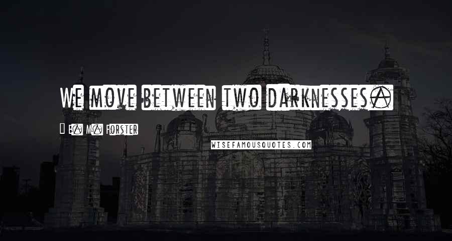 E. M. Forster Quotes: We move between two darknesses.