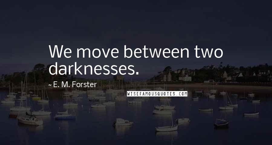 E. M. Forster Quotes: We move between two darknesses.