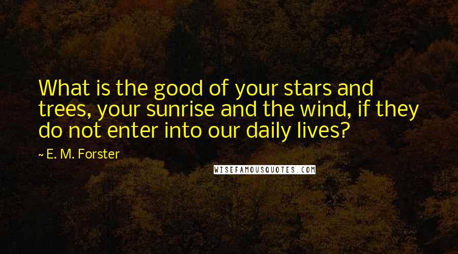 E. M. Forster Quotes: What is the good of your stars and trees, your sunrise and the wind, if they do not enter into our daily lives?
