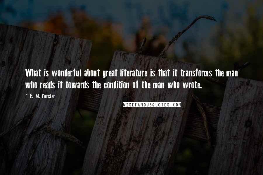 E. M. Forster Quotes: What is wonderful about great literature is that it transforms the man who reads it towards the condition of the man who wrote.