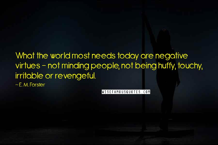 E. M. Forster Quotes: What the world most needs today are negative virtues - not minding people, not being huffy, touchy, irritable or revengeful.