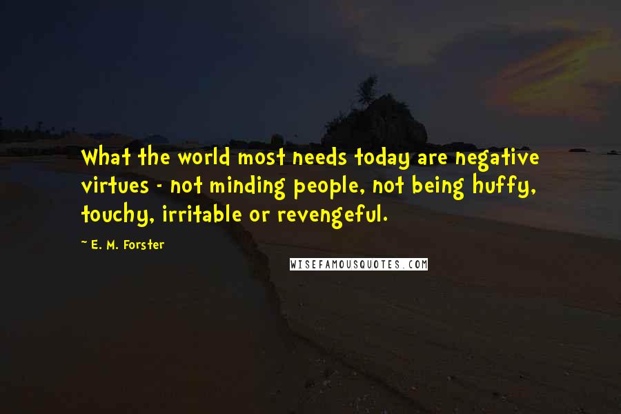 E. M. Forster Quotes: What the world most needs today are negative virtues - not minding people, not being huffy, touchy, irritable or revengeful.