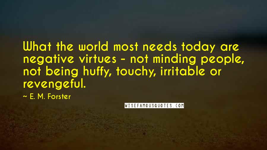 E. M. Forster Quotes: What the world most needs today are negative virtues - not minding people, not being huffy, touchy, irritable or revengeful.