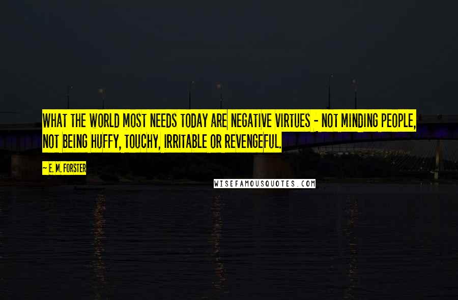 E. M. Forster Quotes: What the world most needs today are negative virtues - not minding people, not being huffy, touchy, irritable or revengeful.