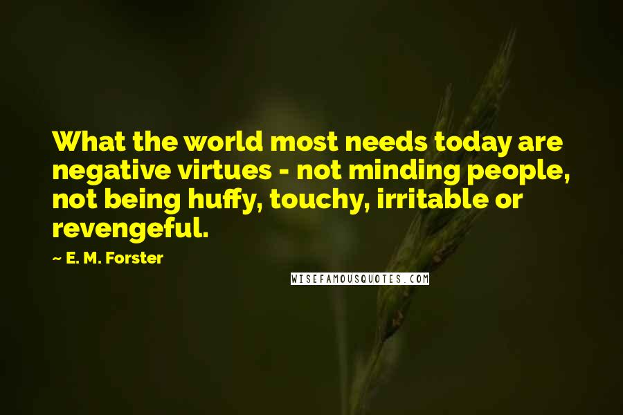 E. M. Forster Quotes: What the world most needs today are negative virtues - not minding people, not being huffy, touchy, irritable or revengeful.