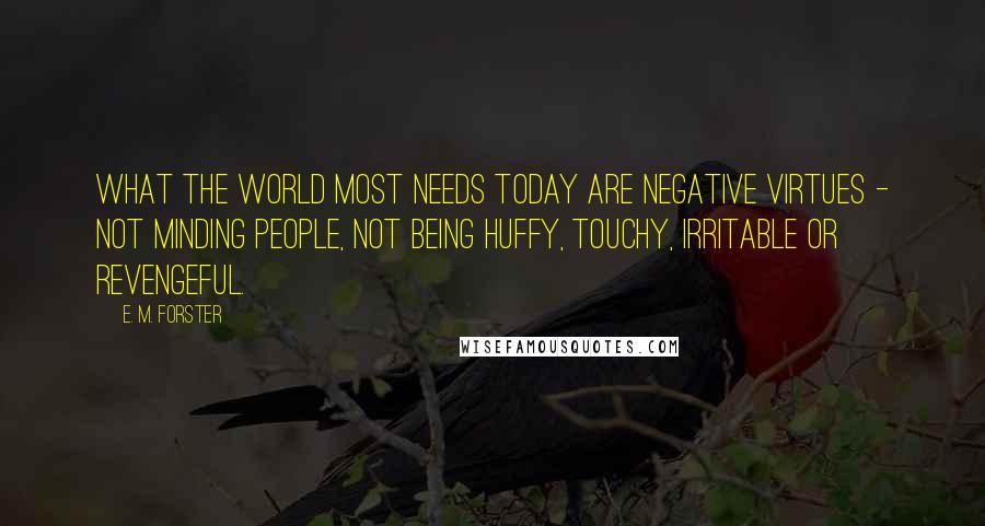 E. M. Forster Quotes: What the world most needs today are negative virtues - not minding people, not being huffy, touchy, irritable or revengeful.