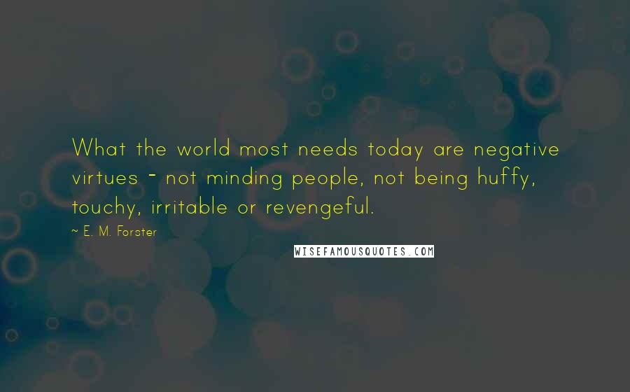 E. M. Forster Quotes: What the world most needs today are negative virtues - not minding people, not being huffy, touchy, irritable or revengeful.